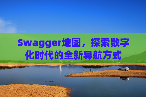 Swagger地图,探索数字化时代的全新导航方式