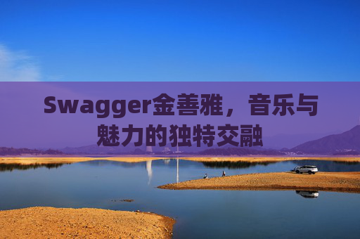 Swagger金善雅,音乐与魅力的独特交融